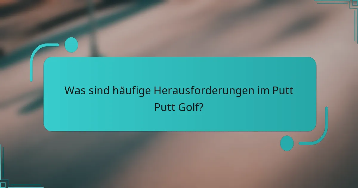 Was sind häufige Herausforderungen im Putt Putt Golf?