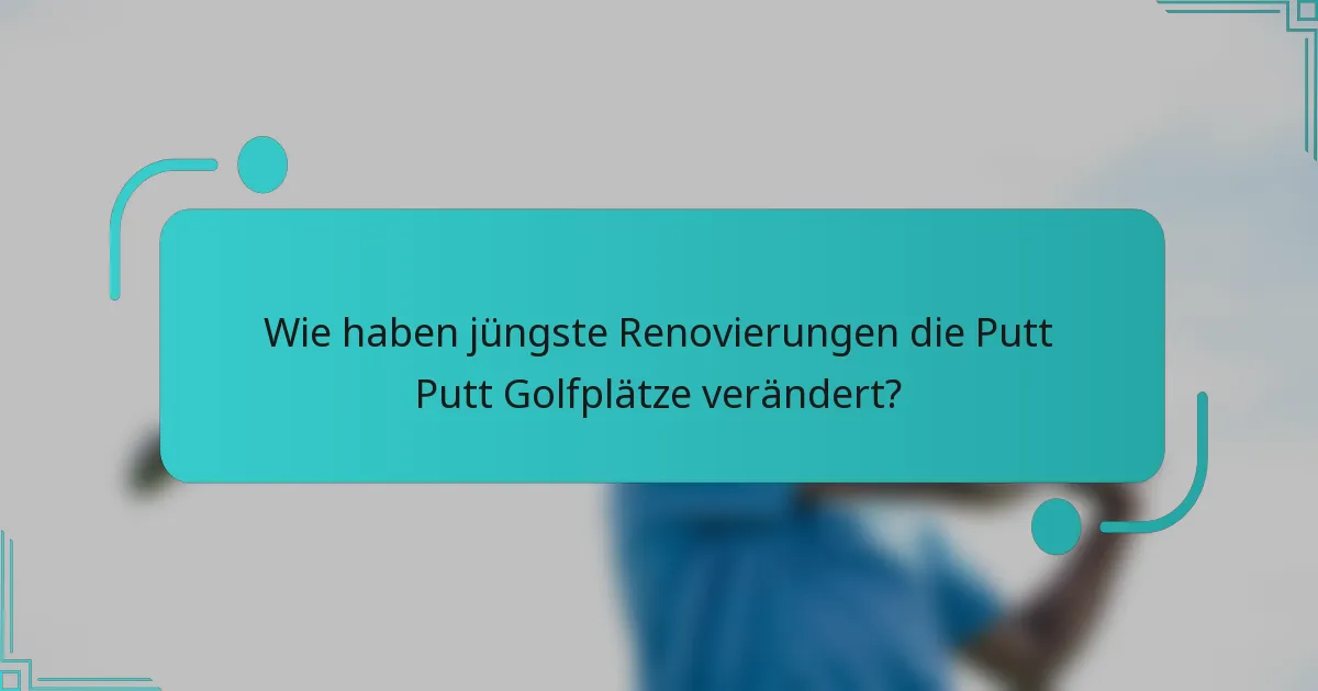 Wie haben jüngste Renovierungen die Putt Putt Golfplätze verändert?