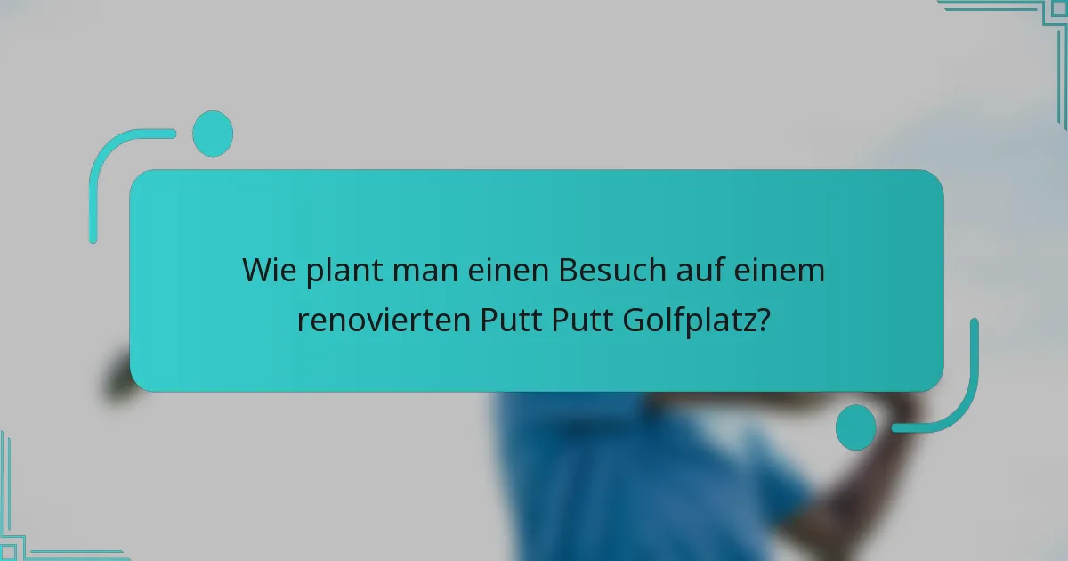 Wie plant man einen Besuch auf einem renovierten Putt Putt Golfplatz?