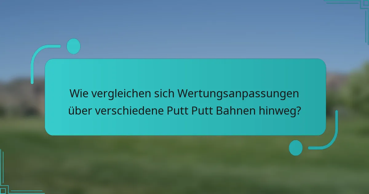 Wie vergleichen sich Wertungsanpassungen über verschiedene Putt Putt Bahnen hinweg?